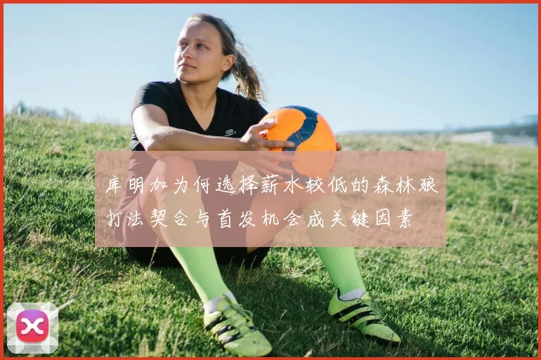 库明加为何选择薪水较低的森林狼打法契合与首发机会成关键因素