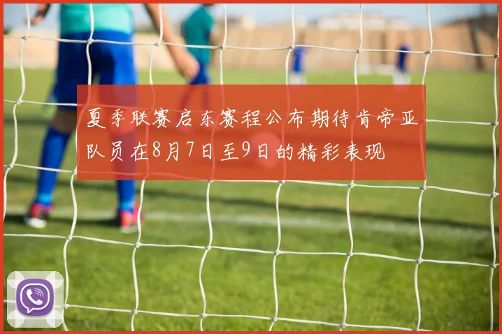 夏季联赛启东赛程公布期待肯帝亚队员在8月7日至9日的精彩表现